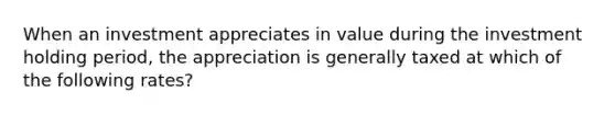 When an investment appreciates in value during the investment holding period, the appreciation is generally taxed at which of the following rates?