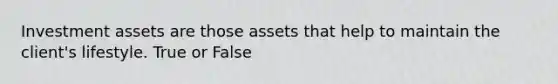 Investment assets are those assets that help to maintain the client's lifestyle. True or False