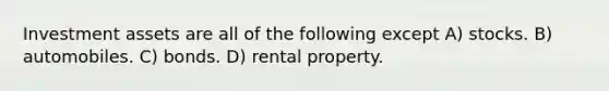 Investment assets are all of the following except A) stocks. B) automobiles. C) bonds. D) rental property.