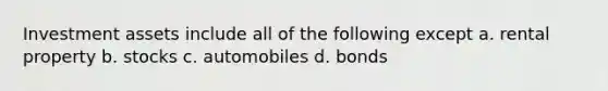 Investment assets include all of the following except a. rental property b. stocks c. automobiles d. bonds