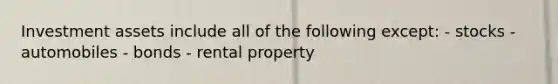 Investment assets include all of the following except: - stocks - automobiles - bonds - rental property