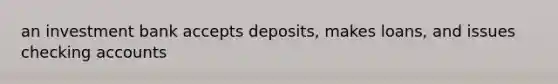 an investment bank accepts deposits, makes loans, and issues checking accounts