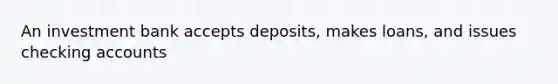 An investment bank accepts deposits, makes loans, and issues checking accounts