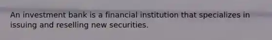 An investment bank is a financial institution that specializes in issuing and reselling new securities.