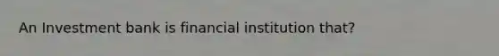 An Investment bank is financial institution that?