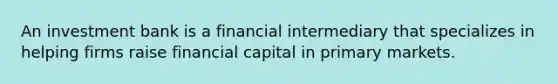 An investment bank is a financial intermediary that specializes in helping firms raise financial capital in primary markets.