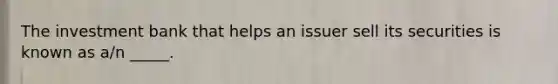 The investment bank that helps an issuer sell its securities is known as a/n _____.