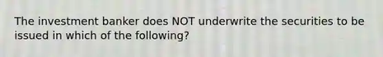 The investment banker does NOT underwrite the securities to be issued in which of the following?