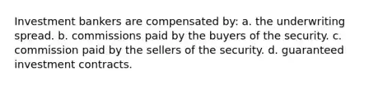 Investment bankers are compensated by: a. the underwriting spread. b. commissions paid by the buyers of the security. c. commission paid by the sellers of the security. d. guaranteed investment contracts.