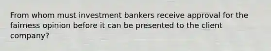 From whom must investment bankers receive approval for the fairness opinion before it can be presented to the client company?