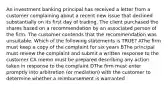 An investment banking principal has received a letter from a customer complaining about a recent new issue that declined substantially on its first day of trading. The client purchased the shares based on a recommendation by an associated person of the firm. The customer contends that the recommendation was unsuitable. Which of the following statements is TRUE? AThe firm must keep a copy of the complaint for six years BThe principal must review the complaint and submit a written response to the customer CA memo must be prepared describing any action taken in response to the complaint DThe firm must enter promptly into arbitration (or mediation) with the customer to determine whether a reimbursement is warranted