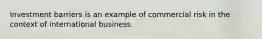 Investment barriers is an example of commercial risk in the context of international business.