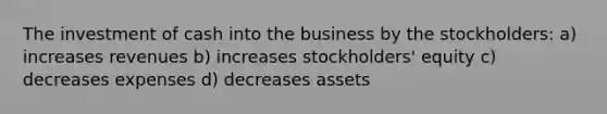 The investment of cash into the business by the stockholders: a) increases revenues b) increases stockholders' equity c) decreases expenses d) decreases assets