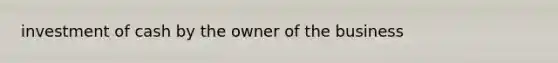 investment of cash by the owner of the business