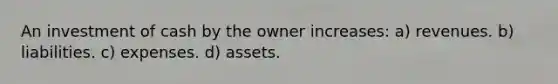 An investment of cash by the owner increases: a) revenues. b) liabilities. c) expenses. d) assets.