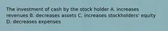 The investment of cash by the stock holder A. increases revenues B. decreases assets C. increases stockholders' equity D. decreases expenses