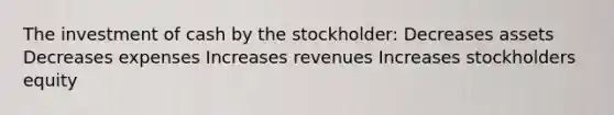 The investment of cash by the stockholder: Decreases assets Decreases expenses Increases revenues Increases stockholders equity