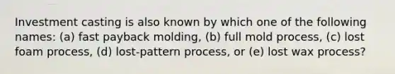 Investment casting is also known by which one of the following names: (a) fast payback molding, (b) full mold process, (c) lost foam process, (d) lost-pattern process, or (e) lost wax process?