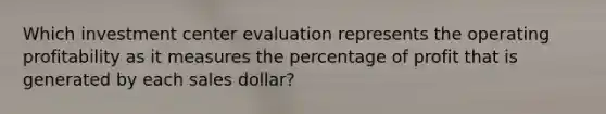 Which investment center evaluation represents the operating profitability as it measures the percentage of profit that is generated by each sales dollar?