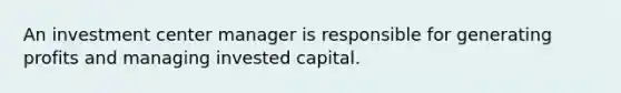 An investment center manager is responsible for generating profits and managing invested capital.