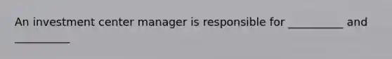 An investment center manager is responsible for __________ and __________