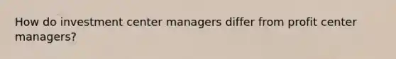 How do investment center managers differ from profit center managers?