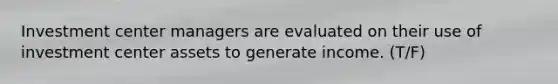 Investment center managers are evaluated on their use of investment center assets to generate income. (T/F)