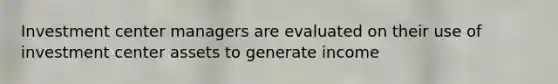 Investment center managers are evaluated on their use of investment center assets to generate income