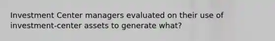 Investment Center managers evaluated on their use of investment-center assets to generate what?