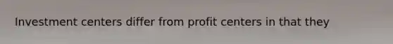 Investment centers differ from profit centers in that they