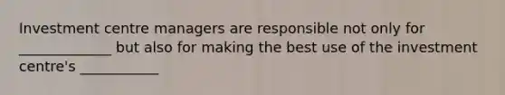 Investment centre managers are responsible not only for _____________ but also for making the best use of the investment centre's ___________