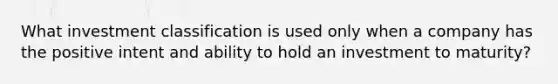 What investment classification is used only when a company has the positive intent and ability to hold an investment to maturity?