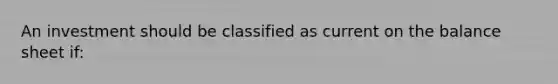 An investment should be classified as current on the balance sheet if: