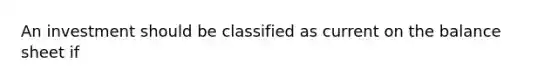 An investment should be classified as current on the balance sheet if