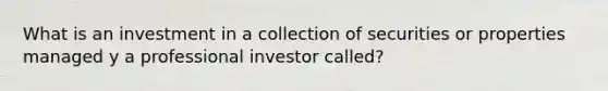 What is an investment in a collection of securities or properties managed y a professional investor called?