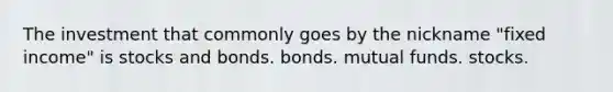 The investment that commonly goes by the nickname "fixed income" is stocks and bonds. bonds. mutual funds. stocks.