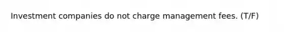 Investment companies do not charge management fees. (T/F)