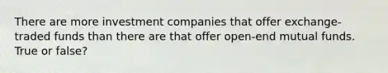 There are more investment companies that offer exchange-traded funds than there are that offer open-end mutual funds. True or false?