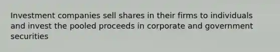 Investment companies sell shares in their firms to individuals and invest the pooled proceeds in corporate and government securities