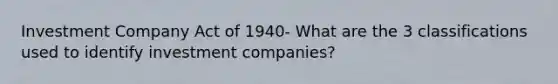 Investment Company Act of 1940- What are the 3 classifications used to identify investment companies?