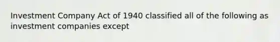 Investment Company Act of 1940 classified all of the following as investment companies except