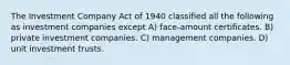 The Investment Company Act of 1940 classified all the following as investment companies except A) face-amount certificates. B) private investment companies. C) management companies. D) unit investment trusts.