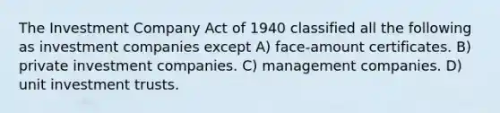 The Investment Company Act of 1940 classified all the following as investment companies except A) face-amount certificates. B) private investment companies. C) management companies. D) unit investment trusts.