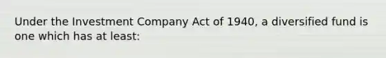 Under the Investment Company Act of 1940, a diversified fund is one which has at least: