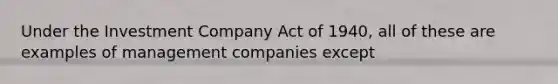 Under the Investment Company Act of 1940, all of these are examples of management companies except