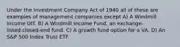 Under the Investment Company Act of 1940 all of these are examples of management companies except A) A Windmill Income UIT. B) A Windmill Income Fund, an exchange-listed:closed-end fund. C) A growth fund option for a VA. D) An S&P 500 Index Trust ETF.