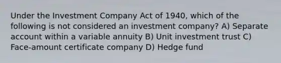 Under the Investment Company Act of 1940, which of the following is not considered an investment company? A) Separate account within a variable annuity B) Unit investment trust C) Face-amount certificate company D) Hedge fund