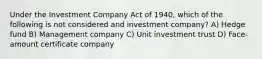 Under the Investment Company Act of 1940, which of the following is not considered and investment company? A) Hedge fund B) Management company C) Unit investment trust D) Face-amount certificate company