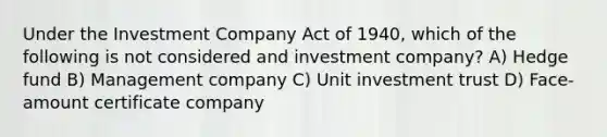 Under the Investment Company Act of 1940, which of the following is not considered and investment company? A) Hedge fund B) Management company C) Unit investment trust D) Face-amount certificate company