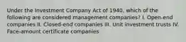 Under the Investment Company Act of 1940, which of the following are considered management companies? I. Open-end companies II. Closed-end companies III. Unit investment trusts IV. Face-amount certificate companies